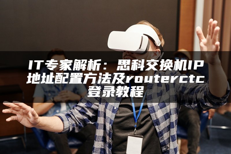 IT专家解析：思科交换机IP地址配置方法及routerctc登录教程