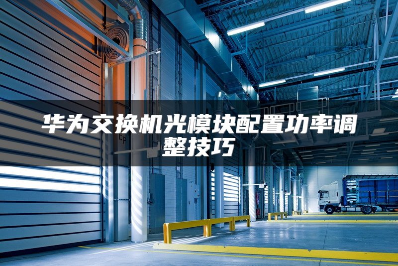 华为交换机光模块配置功率调整技巧