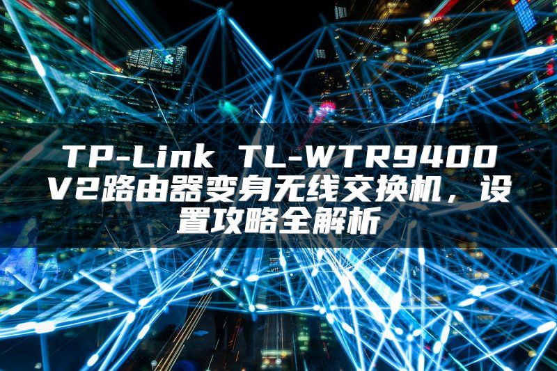 TP-Link TL-WTR9400V2路由器变身无线交换机，设置攻略全解析