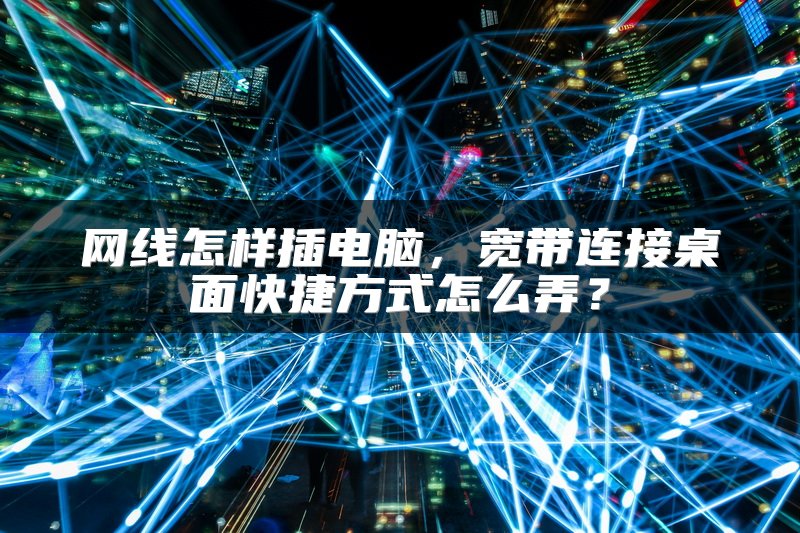 网线怎样插电脑，宽带连接桌面快捷方式怎么弄？