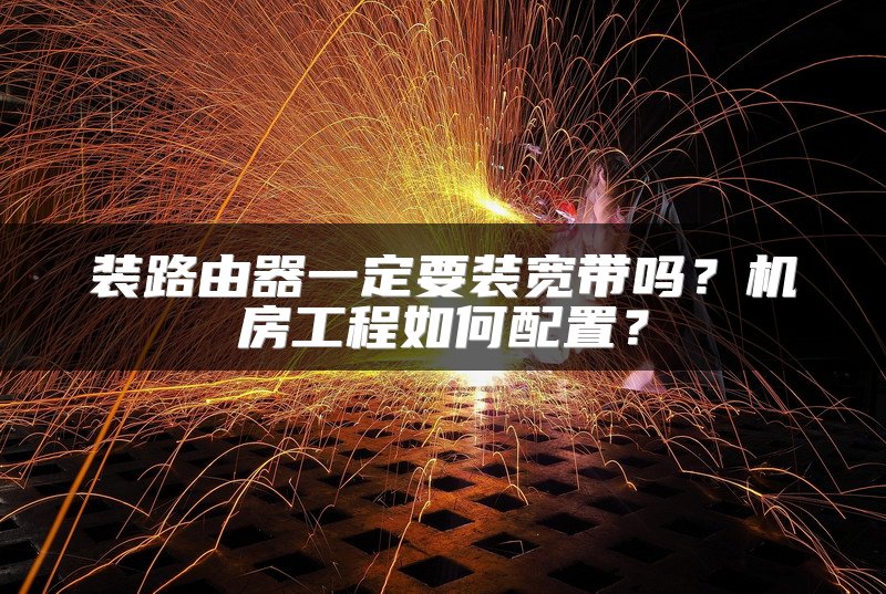装路由器一定要装宽带吗？机房工程如何配置？