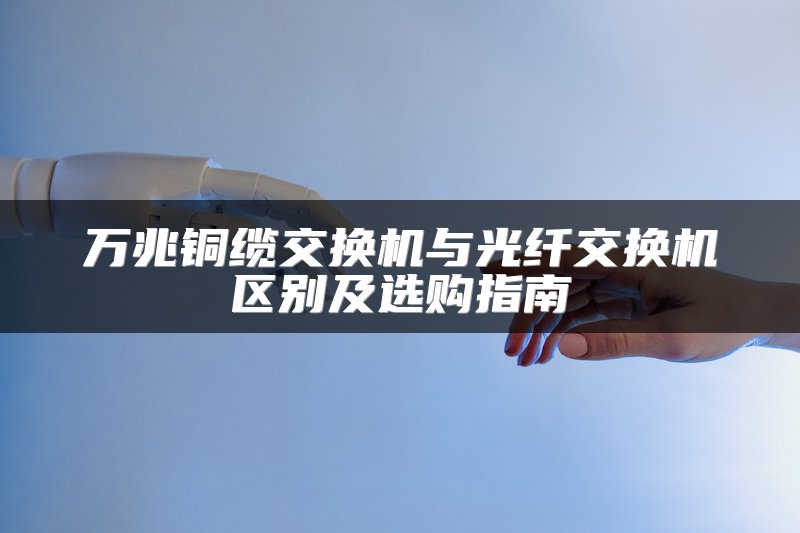 万兆铜缆交换机与光纤交换机区别及选购指南