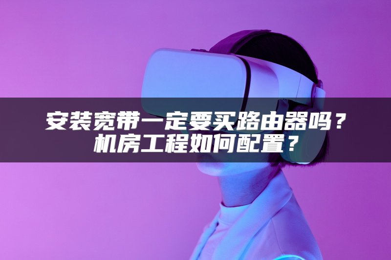 安装宽带一定要买路由器吗？机房工程如何配置？