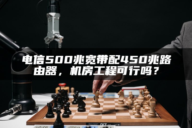 电信500兆宽带配450兆路由器，机房工程可行吗？