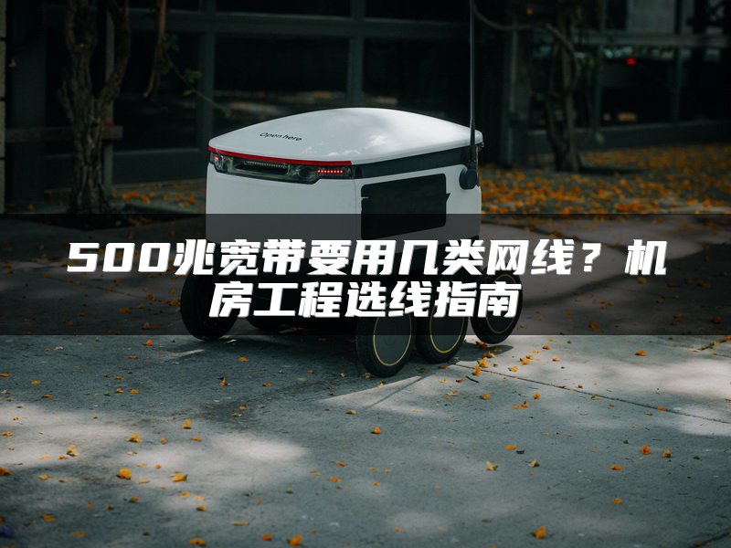 500兆宽带要用几类网线？机房工程选线指南