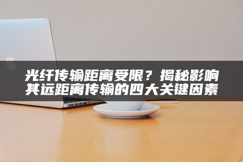 光纤传输距离受限？揭秘影响其远距离传输的四大关键因素