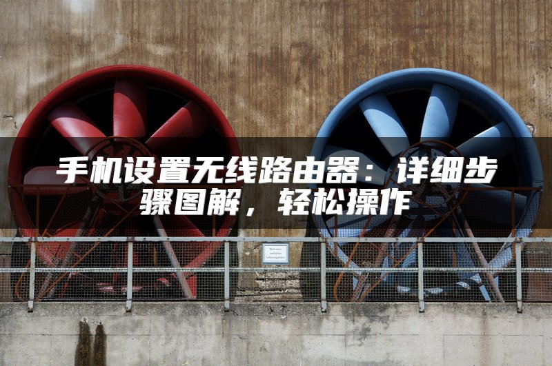 手机设置无线路由器：详细步骤图解，轻松操作