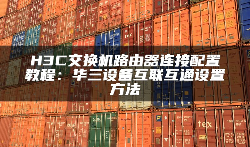 H3C交换机路由器连接配置教程：华三设备互联互通设置方法