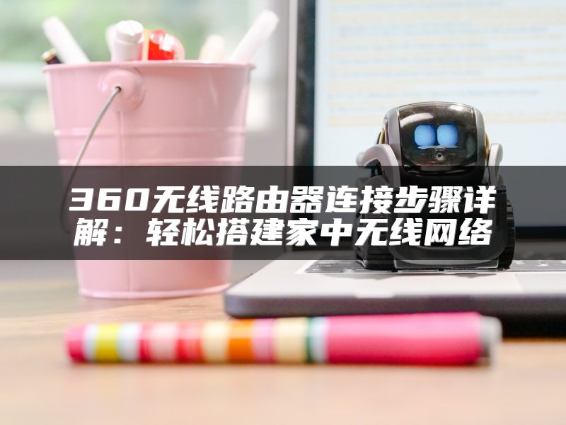 360无线路由器连接步骤详解：轻松搭建家中无线网络