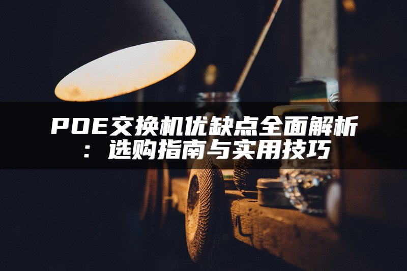 POE交换机优缺点全面解析：选购指南与实用技巧