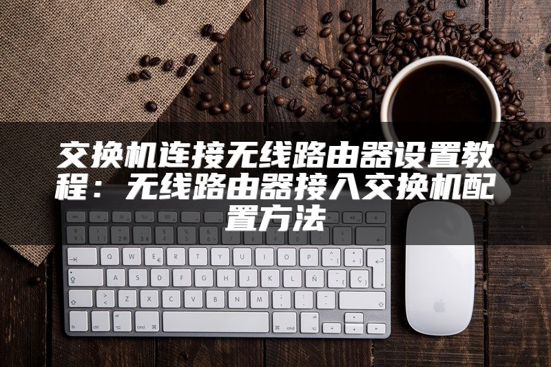 交换机连接无线路由器设置教程：无线路由器接入交换机配置方法