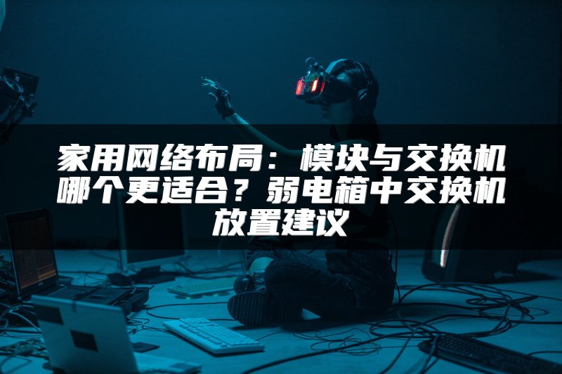 家用网络布局：模块与交换机哪个更适合？弱电箱中交换机放置建议