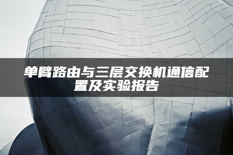 单臂路由与三层交换机通信配置及实验报告