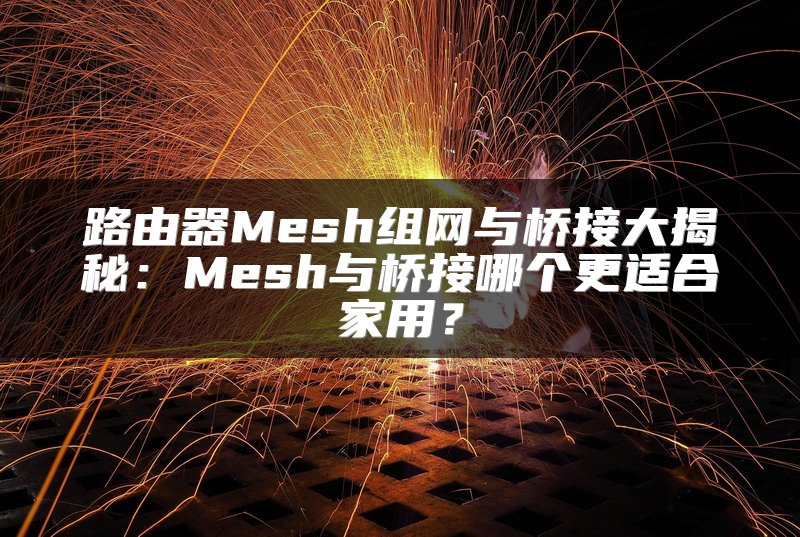 路由器Mesh组网与桥接大揭秘：Mesh与桥接哪个更适合家用？