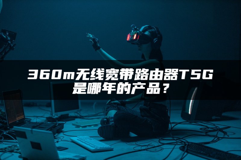 360m无线宽带路由器T5G是哪年的产品？