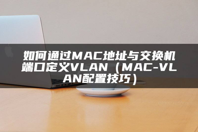 如何通过MAC地址与交换机端口定义VLAN（MAC-VLAN配置技巧）