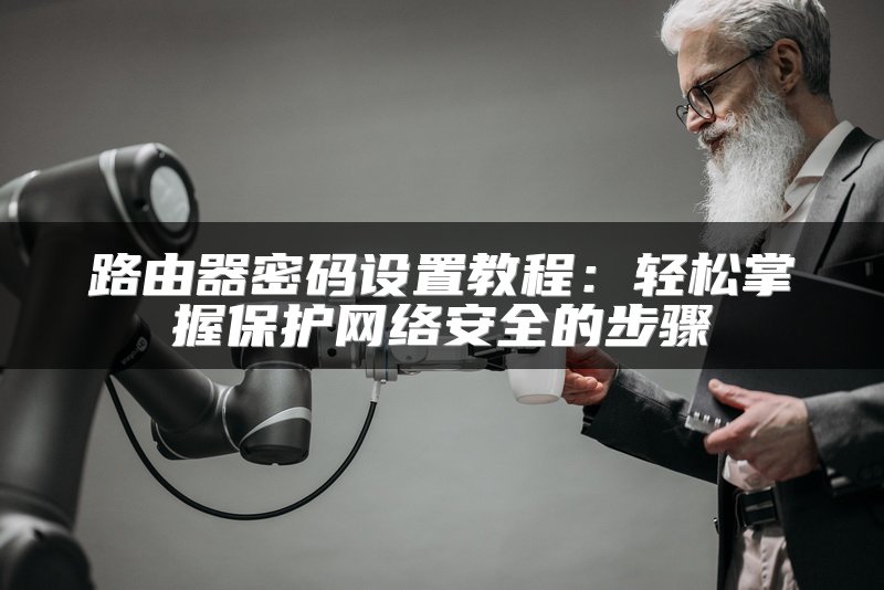 路由器密码设置教程：轻松掌握保护网络安全的步骤