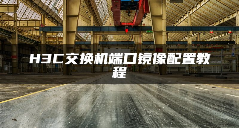 H3C交换机端口镜像配置教程