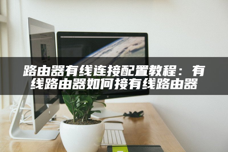 路由器有线连接配置教程：有线路由器如何接有线路由器