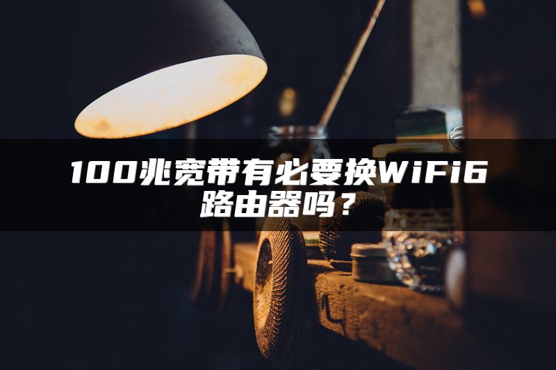 100兆宽带有必要换WiFi6路由器吗？