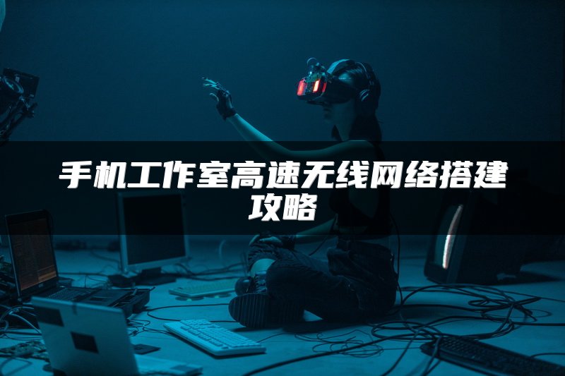 手机工作室高速无线网络搭建攻略