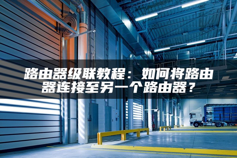 路由器级联教程：如何将路由器连接至另一个路由器？