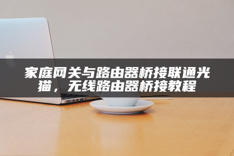 家庭网关与路由器桥接联通光猫，无线路由器桥接教程