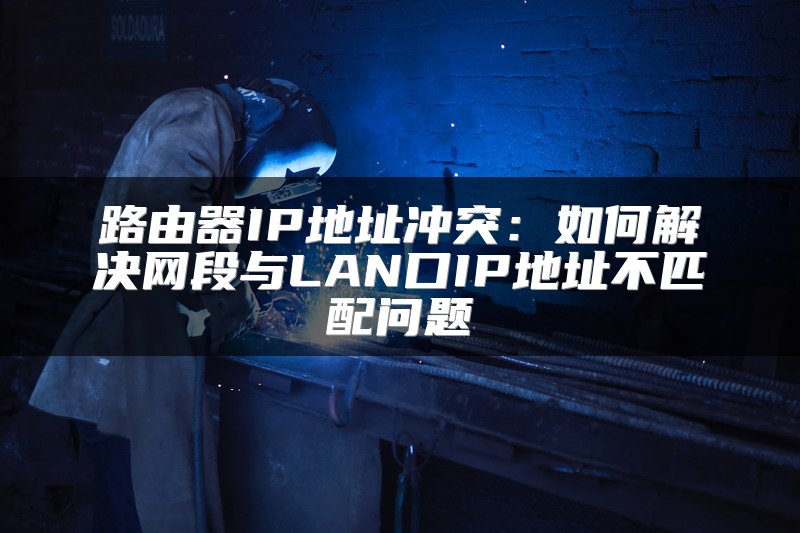 路由器IP地址冲突：如何解决网段与LAN口IP地址不匹配问题