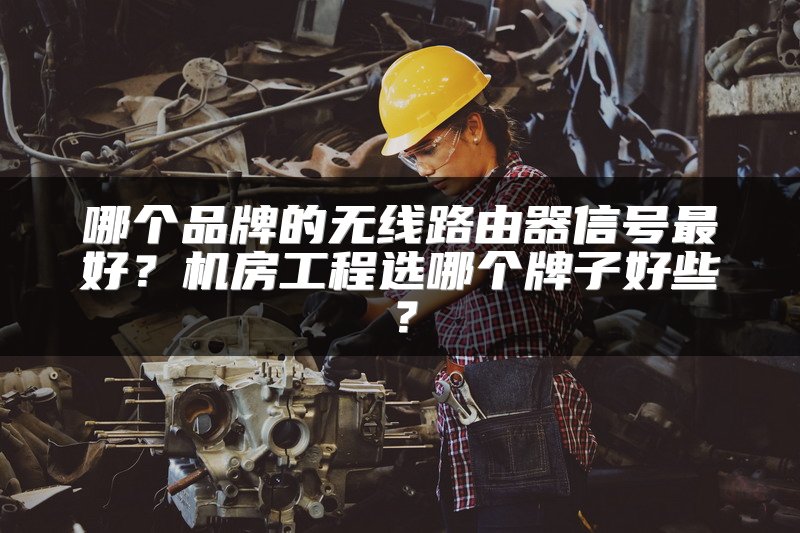 哪个品牌的无线路由器信号最好？机房工程选哪个牌子好些？