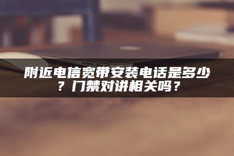 附近电信宽带安装电话是多少？门禁对讲相关吗？