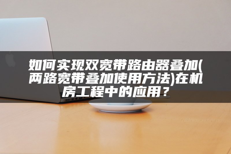 如何实现双宽带路由器叠加(两路宽带叠加使用方法)在机房工程中的应用？