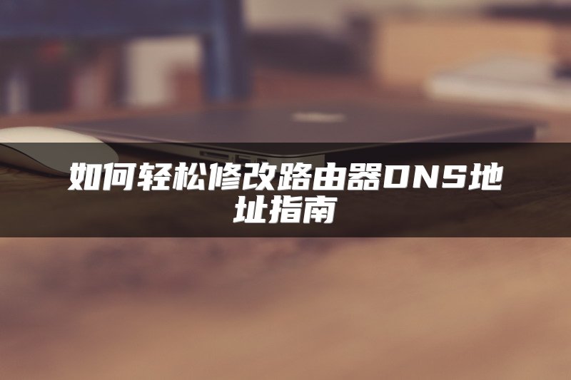 如何轻松修改路由器DNS地址指南