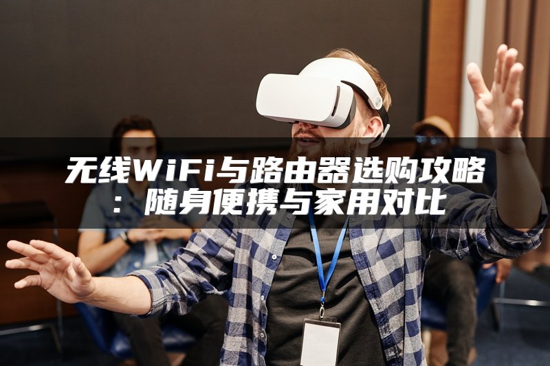 无线WiFi与路由器选购攻略：随身便携与家用对比