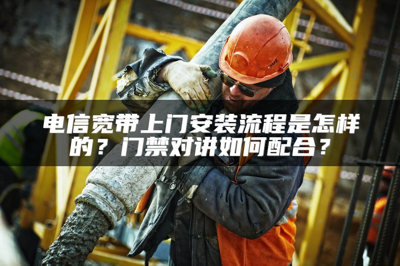 电信宽带上门安装流程是怎样的？门禁对讲如何配合？