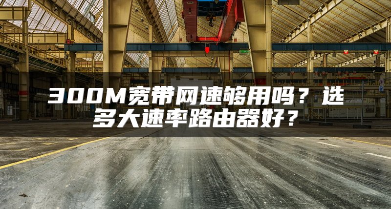 300M宽带网速够用吗？选多大速率路由器好？