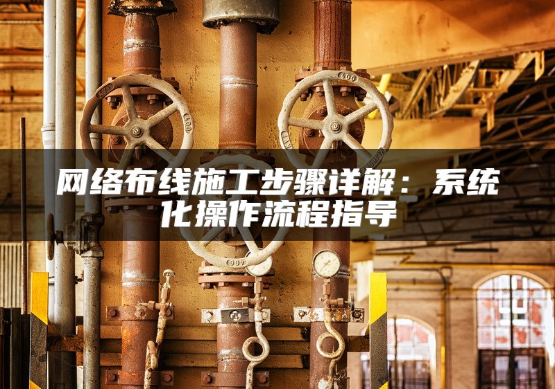 网络布线施工步骤详解：系统化操作流程指导