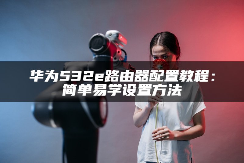 华为532e路由器配置教程：简单易学设置方法