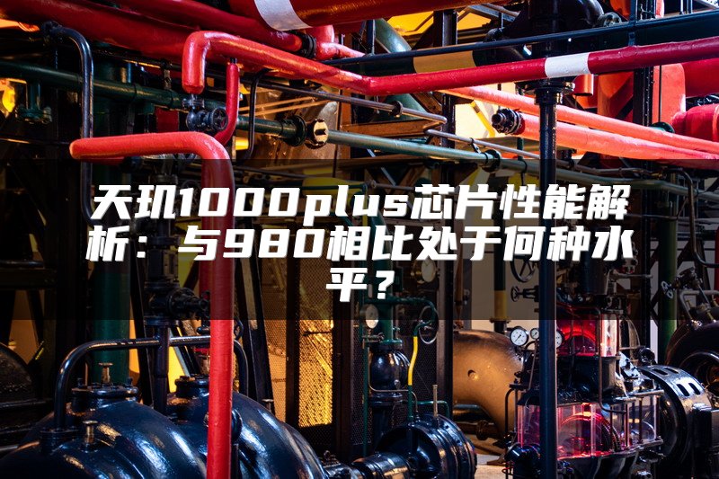 天玑1000plus芯片性能解析：与980相比处于何种水平？