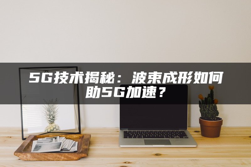5G技术揭秘：波束成形如何助5G加速？