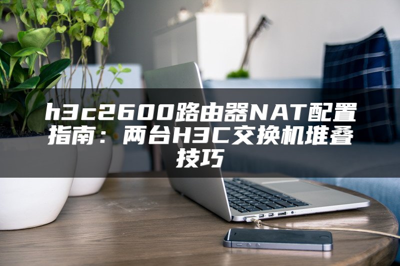 h3c2600路由器NAT配置指南：两台H3C交换机堆叠技巧