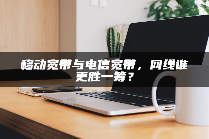 移动宽带与电信宽带，网线谁更胜一筹？