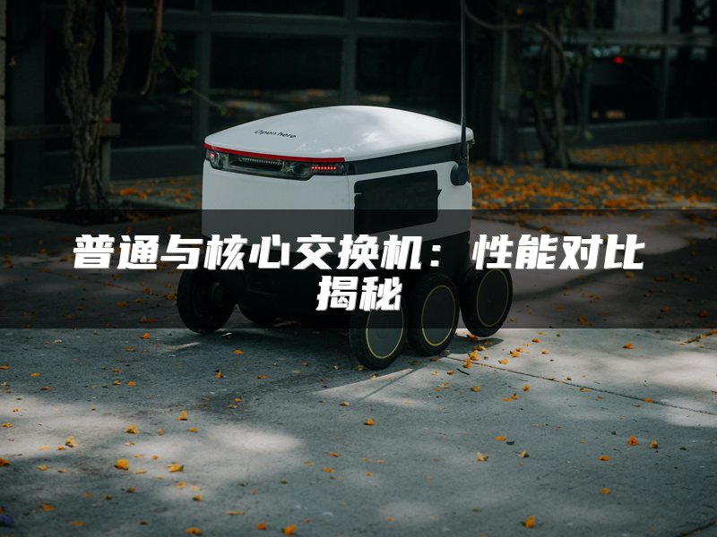 普通与核心交换机：性能对比揭秘