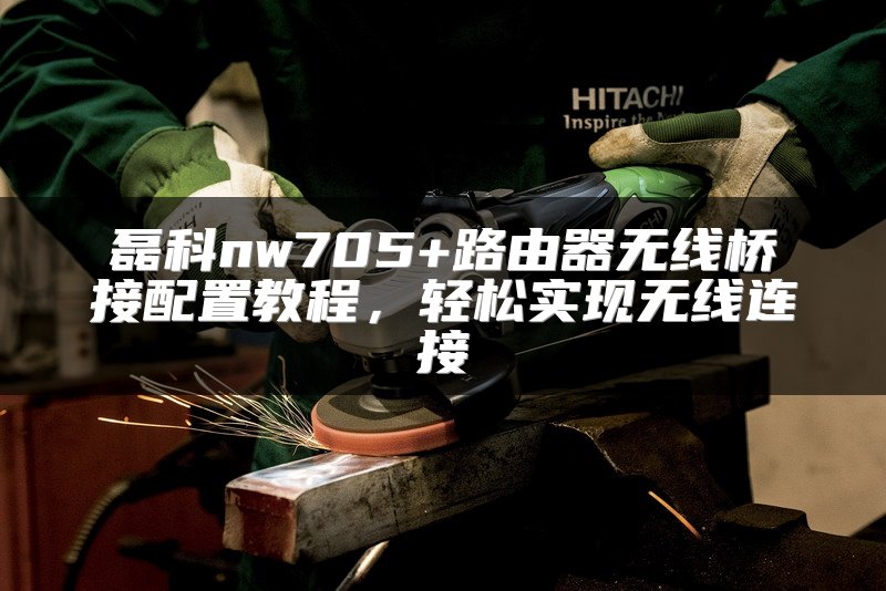 磊科nw705+路由器无线桥接配置教程，轻松实现无线连接