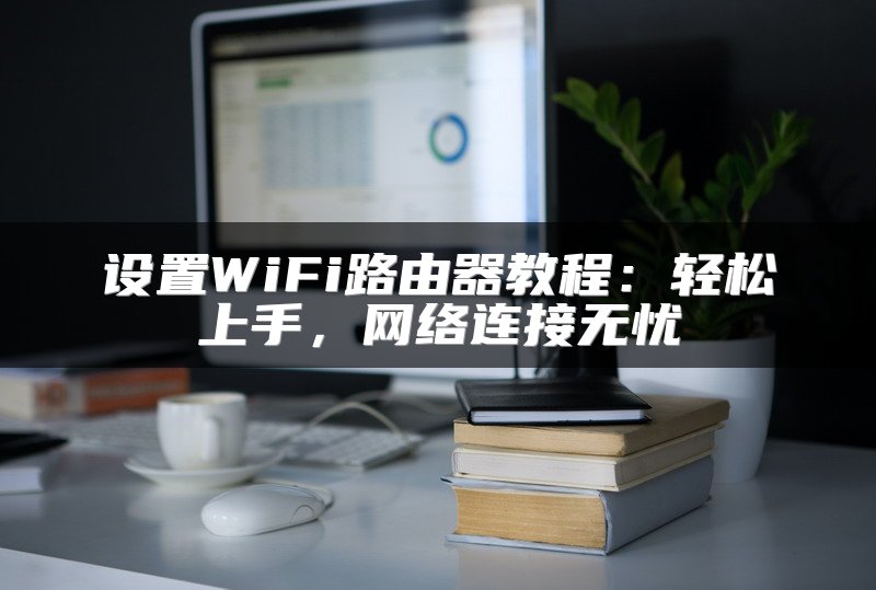 设置WiFi路由器教程：轻松上手，网络连接无忧