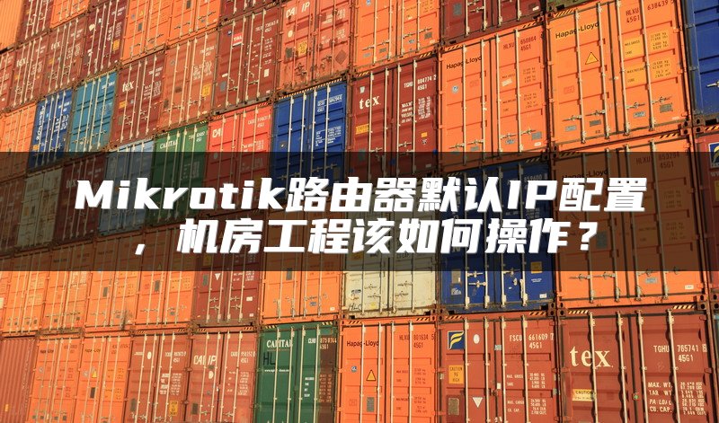Mikrotik路由器默认IP配置，机房工程该如何操作？