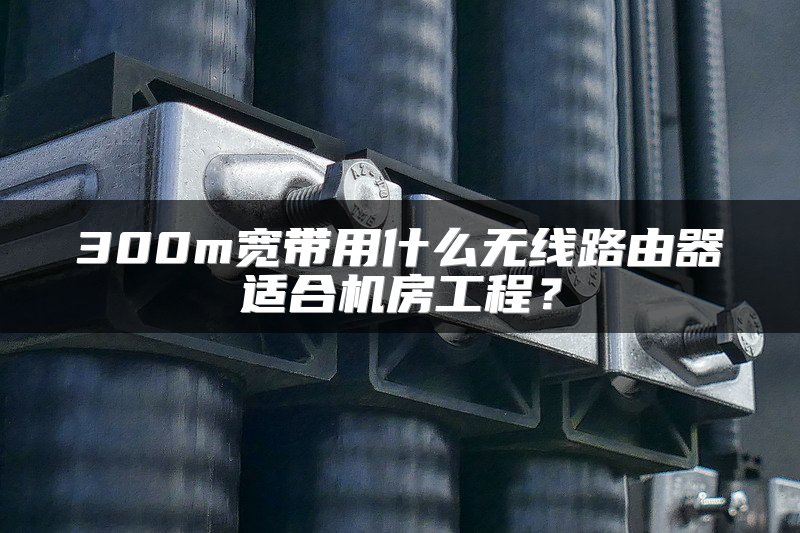 300m宽带用什么无线路由器适合机房工程？