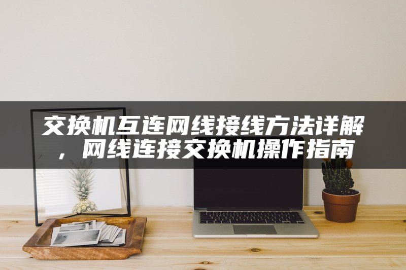 交换机互连网线接线方法详解，网线连接交换机操作指南