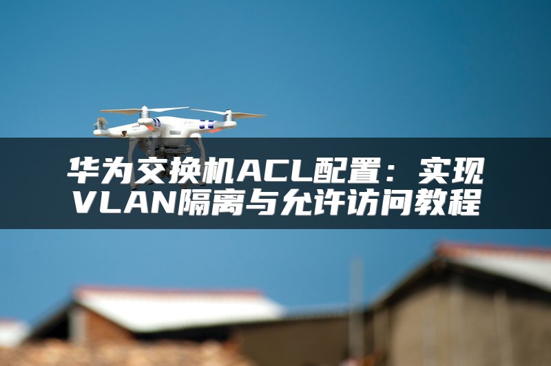 华为交换机ACL配置：实现VLAN隔离与允许访问教程