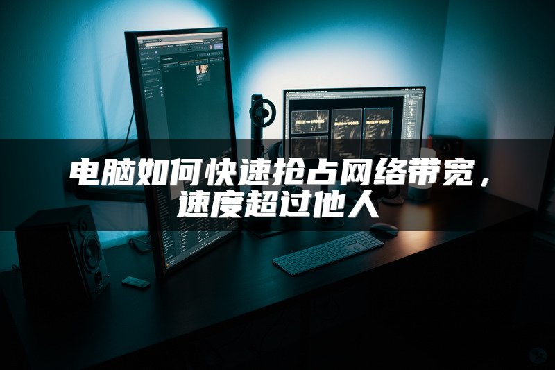 电脑如何快速抢占网络带宽，速度超过他人