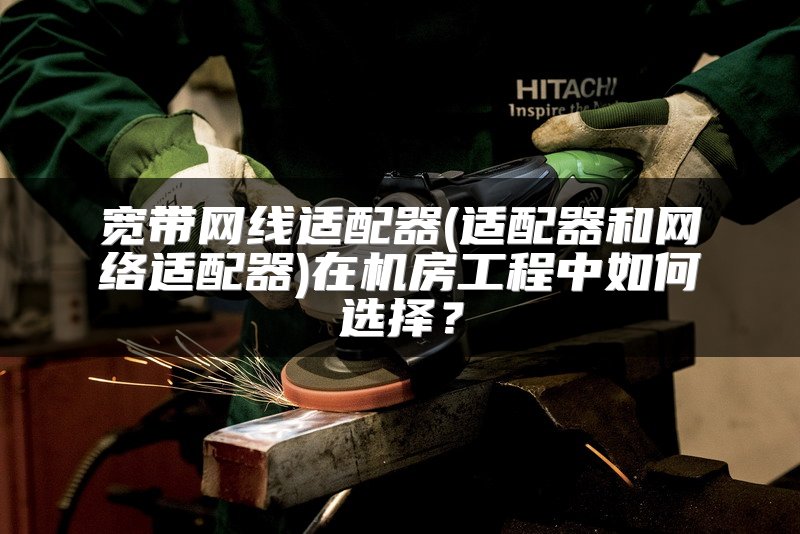 宽带网线适配器(适配器和网络适配器)在机房工程中如何选择？